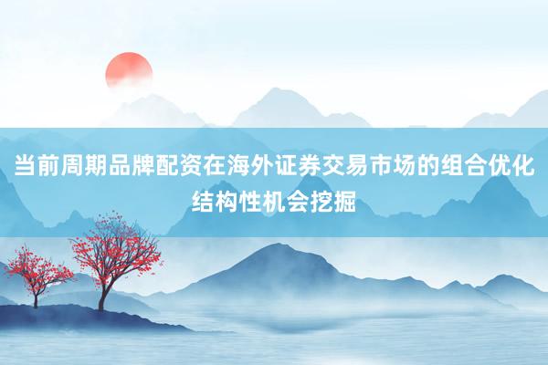 当前周期品牌配资在海外证券交易市场的组合优化结构性机会挖掘