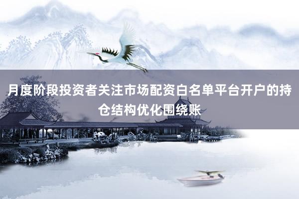 月度阶段投资者关注市场配资白名单平台开户的持仓结构优化围绕账