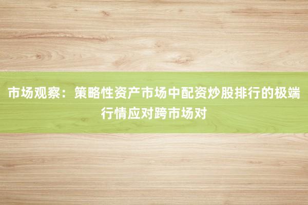 市场观察：策略性资产市场中配资炒股排行的极端行情应对跨市场对