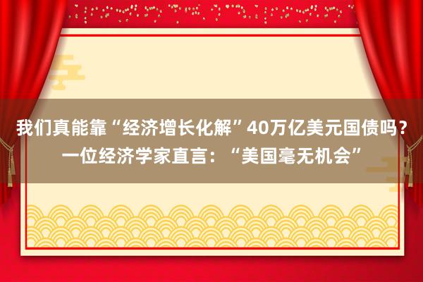 我们真能靠“经济增长化解”40万亿美元国债吗？一位经济学家直言：“美国毫无机会”