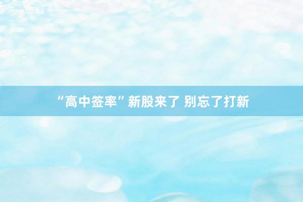 “高中签率”新股来了 别忘了打新