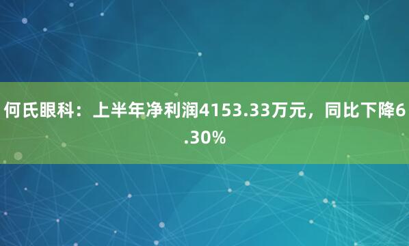 何氏眼科：上半年净利润4153.33万元，同比下降6.30%