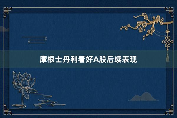 摩根士丹利看好A股后续表现