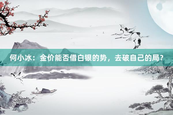 何小冰：金价能否借白银的势，去破自己的局？