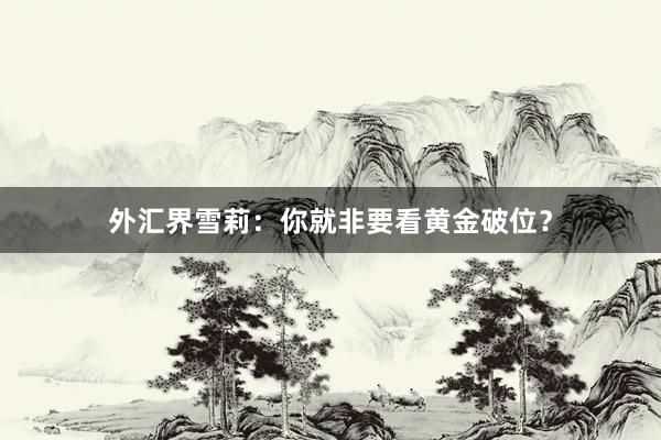 外汇界雪莉：你就非要看黄金破位？