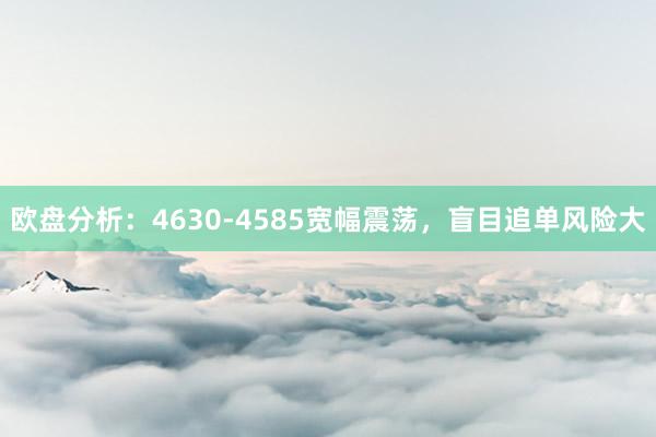 欧盘分析：4630-4585宽幅震荡，盲目追单风险大