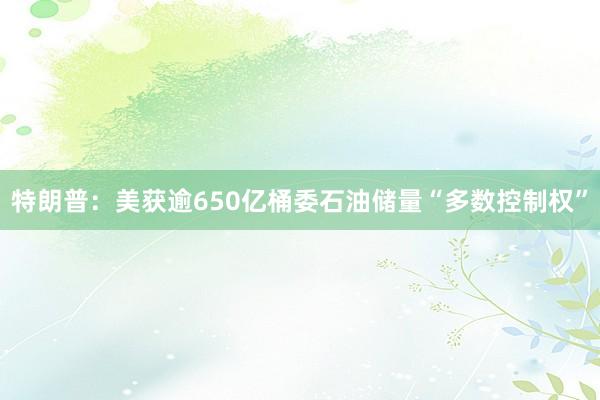 特朗普：美获逾650亿桶委石油储量“多数控制权”