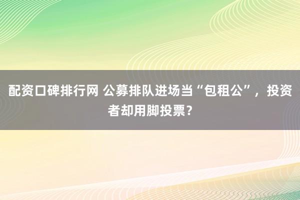 配资口碑排行网 公募排队进场当“包租公”，投资者却用脚投票？