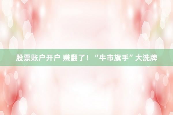 股票账户开户 赚翻了！“牛市旗手”大洗牌