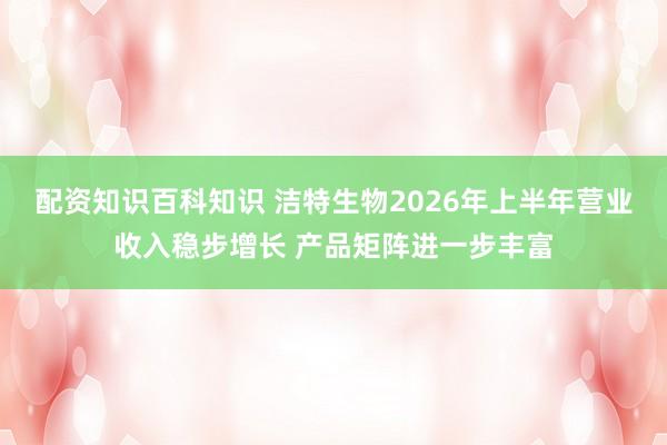 配资知识百科知识 洁特生物2026年上半年营业收入稳步增长 产品矩阵进一步丰富