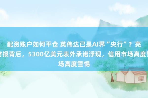 配资账户如何平仓 英伟达已是AI界“央行”？亮眼财报背后，5300亿美元表外承诺浮现，信用市场高度警惕
