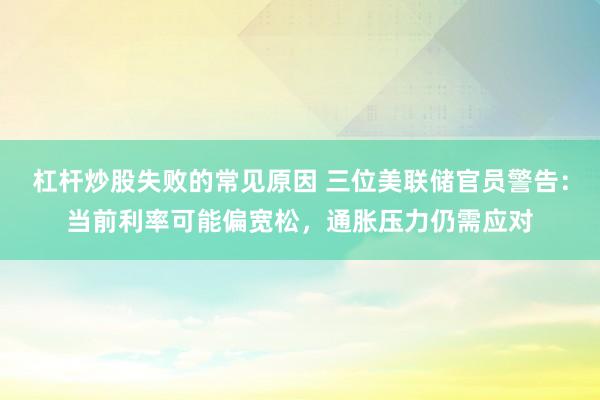 杠杆炒股失败的常见原因 三位美联储官员警告：当前利率可能偏宽松，通胀压力仍需应对