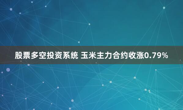 股票多空投资系统 玉米主力合约收涨0.79%