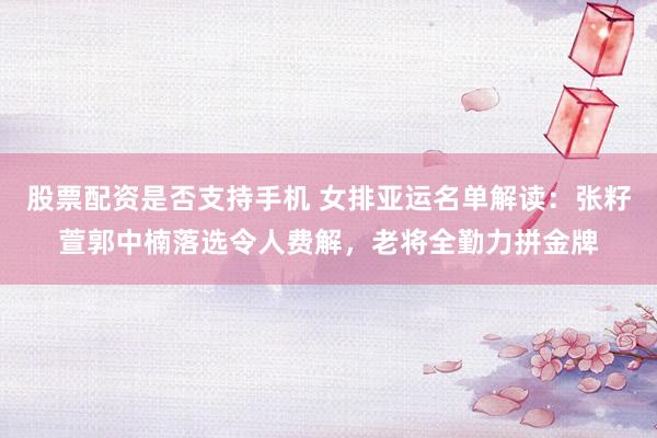 股票配资是否支持手机 女排亚运名单解读：张籽萱郭中楠落选令人费解，老将全勤力拼金牌