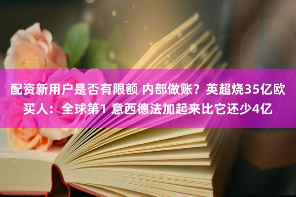 配资新用户是否有限额 内部做账？英超烧35亿欧买人：全球第1 意西德法加起来比它还少4亿