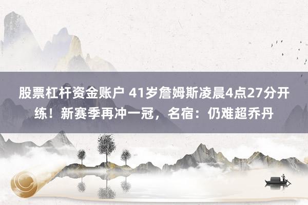 股票杠杆资金账户 41岁詹姆斯凌晨4点27分开练！新赛季再冲一冠，名宿：仍难超乔丹