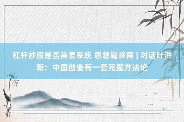 杠杆炒股是否需要系统 思想耀岭南 | 对话叶洪新：中国创业有一套完整方法论
