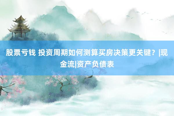 股票亏钱 投资周期如何测算买房决策更关键？|现金流|资产负债表