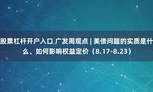 股票杠杆开户入口 广发周观点 | 美债问题的实质是什么、如何影响权益定价（8.17-8.23）