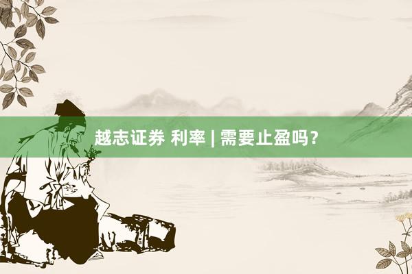 越志证券 利率 | 需要止盈吗？