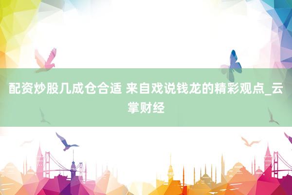 配资炒股几成仓合适 来自戏说钱龙的精彩观点_云掌财经