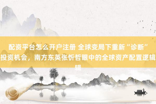 配资平台怎么开户注册 全球变局下重新“诊断”投资机会，南方东英张忻哲眼中的全球资产配置逻辑