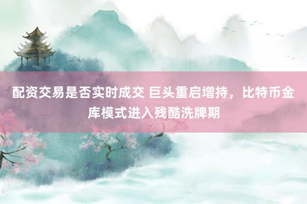 配资交易是否实时成交 巨头重启增持，比特币金库模式进入残酷洗牌期