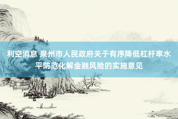 利空消息 泉州市人民政府关于有序降低杠杆率水平防范化解金融风险的实施意见