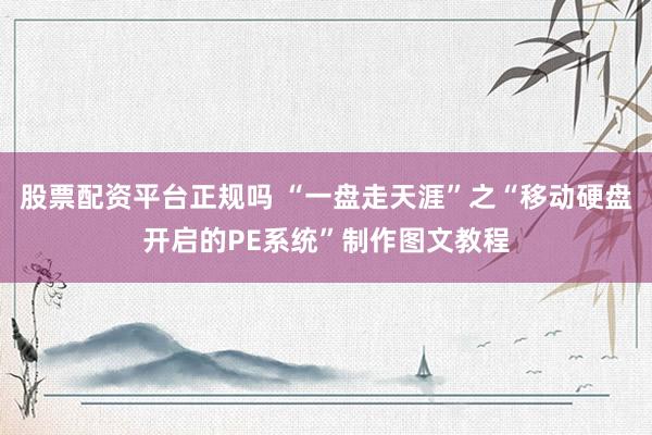 股票配资平台正规吗 “一盘走天涯”之“移动硬盘开启的PE系统”制作图文教程
