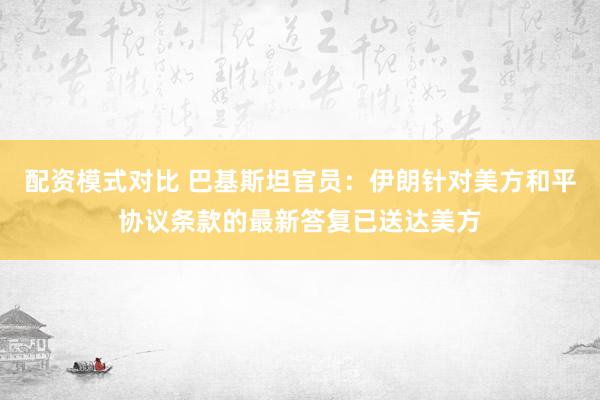 配资模式对比 巴基斯坦官员：伊朗针对美方和平协议条款的最新答复已送达美方