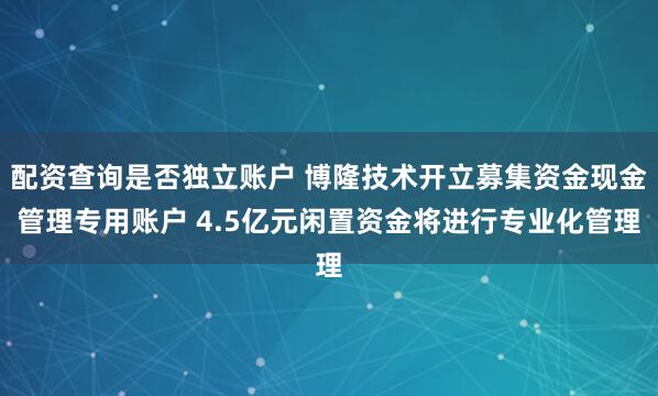 配资查询是否独立账户 博隆技术开立募集资金现金管理专用账户 4.5亿元闲置资金将进行专业化管理