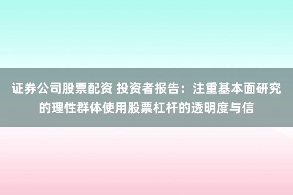 证券公司股票配资 投资者报告：注重基本面研究的理性群体使用股票杠杆的透明度与信