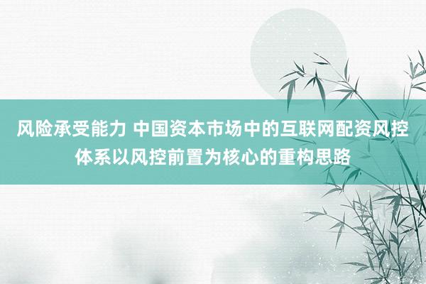 风险承受能力 中国资本市场中的互联网配资风控体系以风控前置为核心的重构思路