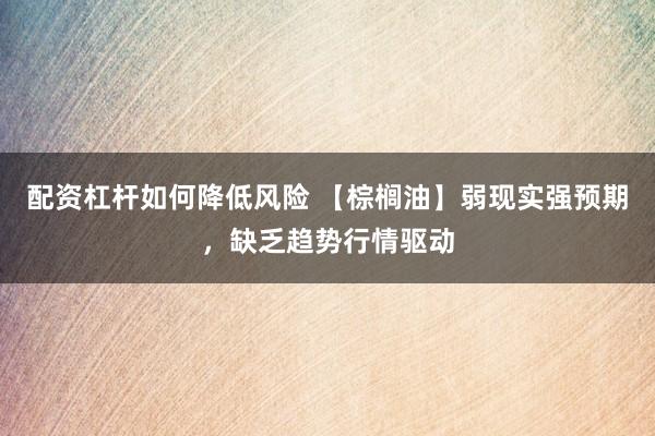 配资杠杆如何降低风险 【棕榈油】弱现实强预期，缺乏趋势行情驱动