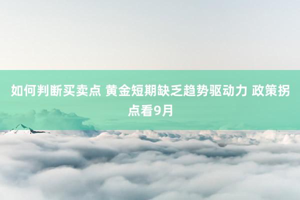 如何判断买卖点 黄金短期缺乏趋势驱动力 政策拐点看9月