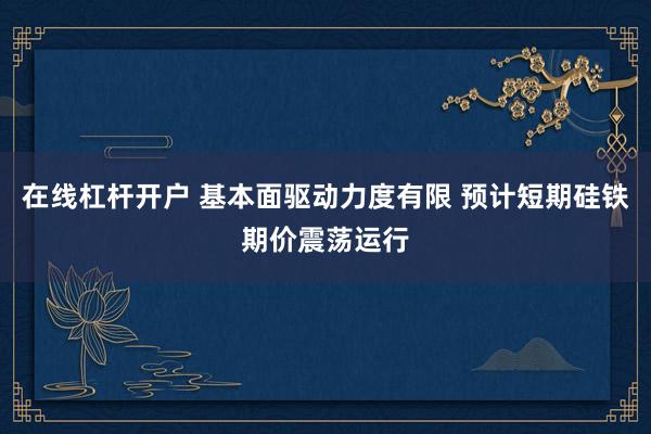 在线杠杆开户 基本面驱动力度有限 预计短期硅铁期价震荡运行