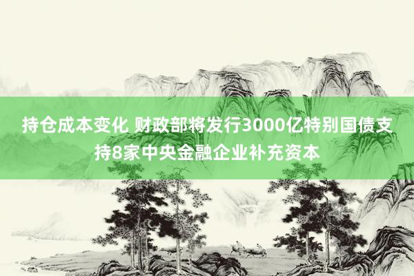 持仓成本变化 财政部将发行3000亿特别国债支持8家中央金融企业补充资本