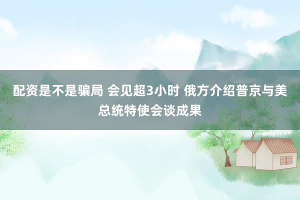 配资是不是骗局 会见超3小时 俄方介绍普京与美总统特使会谈成果