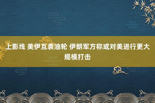 上影线 美伊互袭油轮 伊朗军方称或对美进行更大规模打击