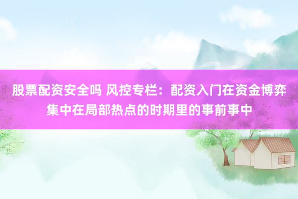 股票配资安全吗 风控专栏：配资入门在资金博弈集中在局部热点的时期里的事前事中