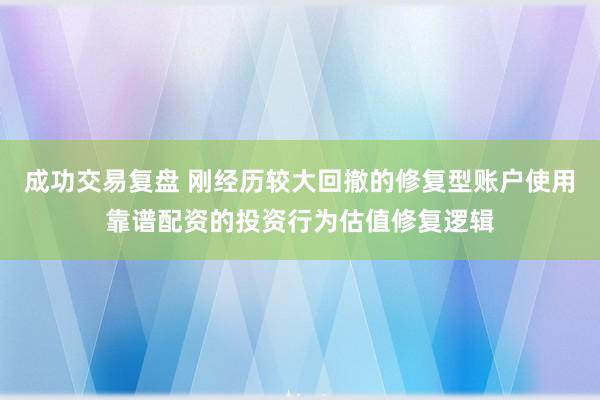 成功交易复盘 刚经历较大回撤的修复型账户使用靠谱配资的投资行为估值修复逻辑