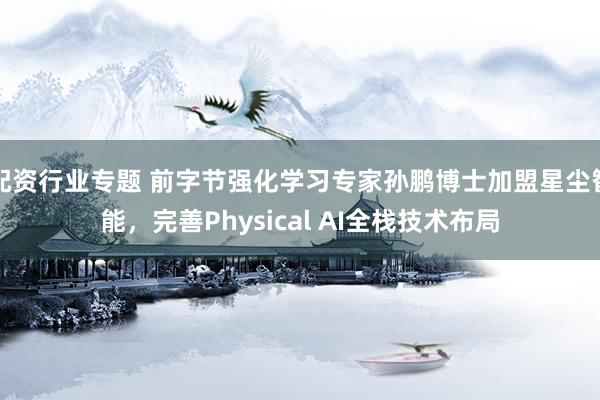配资行业专题 前字节强化学习专家孙鹏博士加盟星尘智能，完善Physical AI全栈技术布局