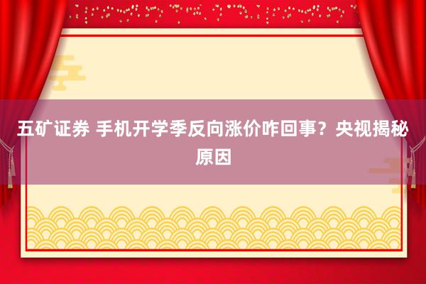 五矿证券 手机开学季反向涨价咋回事？央视揭秘原因