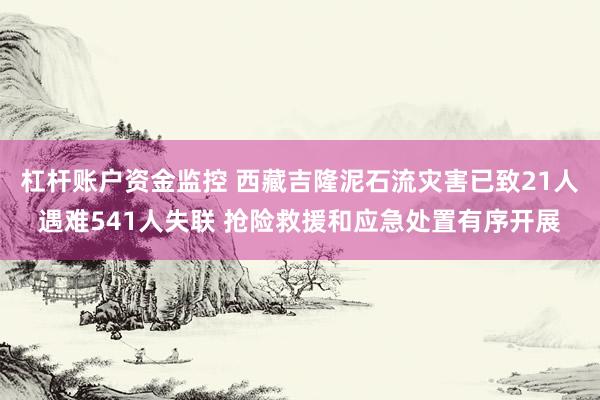 杠杆账户资金监控 西藏吉隆泥石流灾害已致21人遇难541人失联 抢险救援和应急处置有序开展