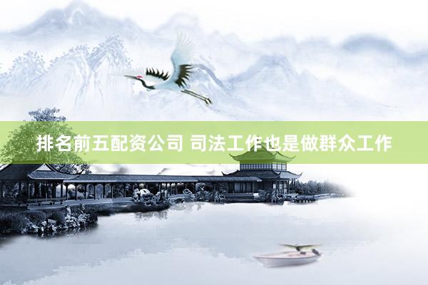排名前五配资公司 司法工作也是做群众工作