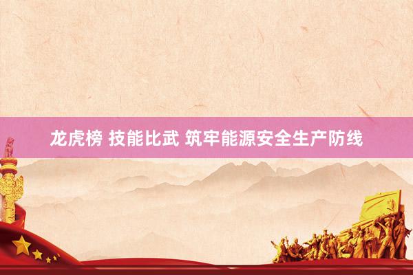 龙虎榜 技能比武 筑牢能源安全生产防线