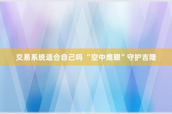 交易系统适合自己吗 “空中鹰眼”守护吉隆