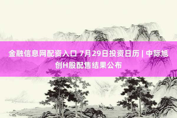金融信息网配资入口 7月29日投资日历 | 中际旭创H股配售结果公布