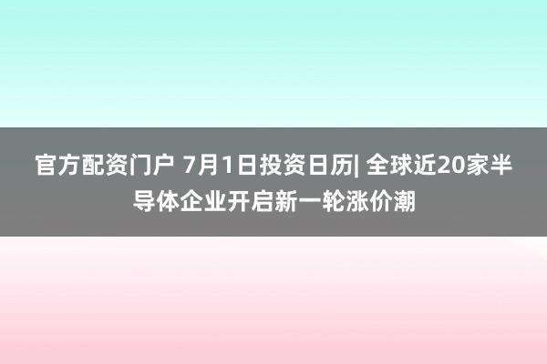 官方配资门户 7月1日投资日历| 全球近20家半导体企业开启新一轮涨价潮