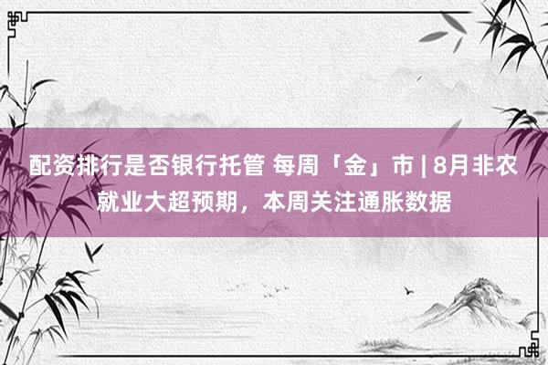 配资排行是否银行托管 每周「金」市 | 8月非农就业大超预期，本周关注通胀数据